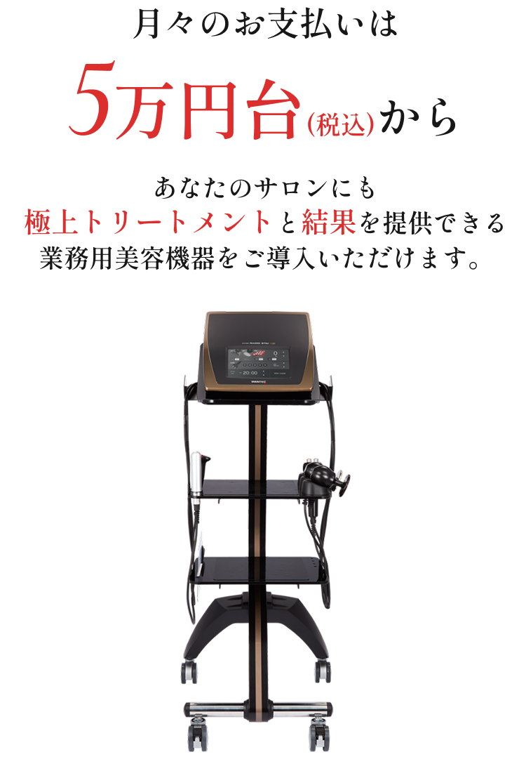 月々の支払いは4万円代から。あなたのサロンにも、最高の業務用美容機器をご導入いただけます。