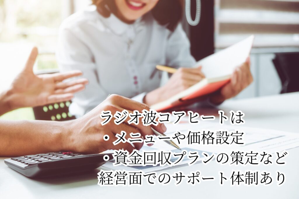 ラジオ波コアヒートは
・メニューや価格設定
・資金回収プランの策定など
経営面でのサポート体制あり